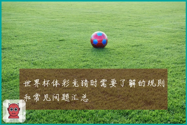 世界杯体彩竞猜时需要了解的规则和常见问题汇总