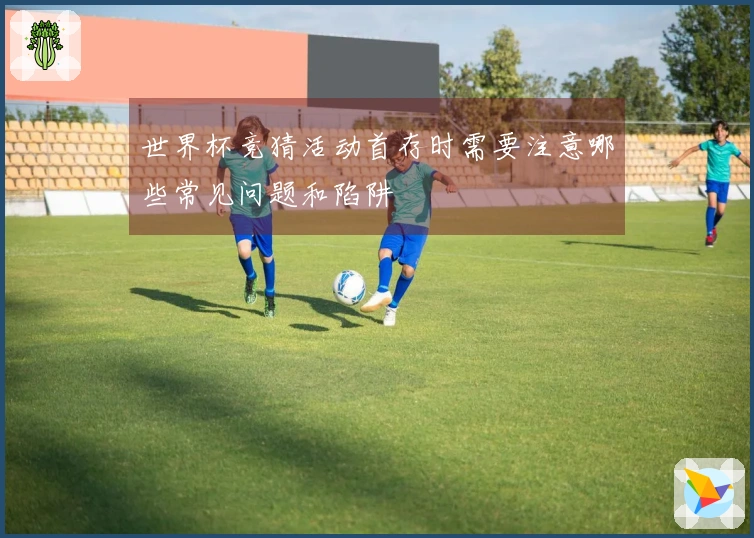 世界杯竞猜活动首存时需要注意哪些常见问题和陷阱