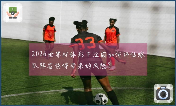 2026世界杯体彩下注前如何评估球队阵容伤停带来的风险？