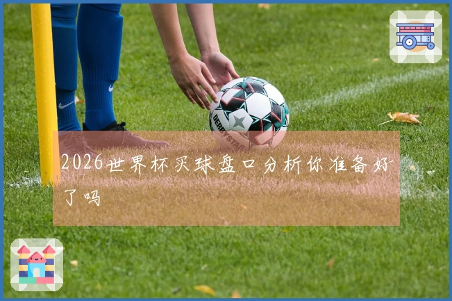 2026世界杯买球盘口分析你准备好了吗