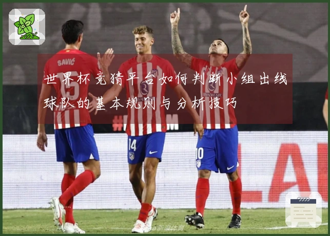 世界杯竞猜平台如何判断小组出线球队的基本规则与分析技巧